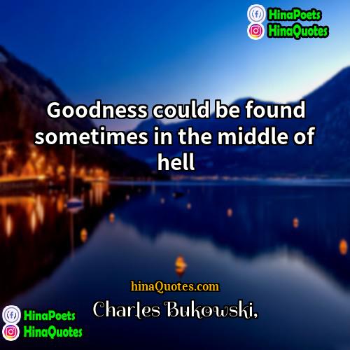 Charles Bukowski Quotes | Goodness could be found sometimes in the
